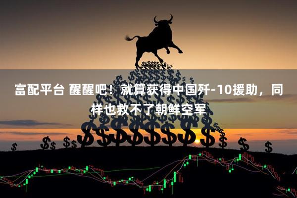 富配平台 醒醒吧！就算获得中国歼-10援助，同样也救不了朝鲜空军