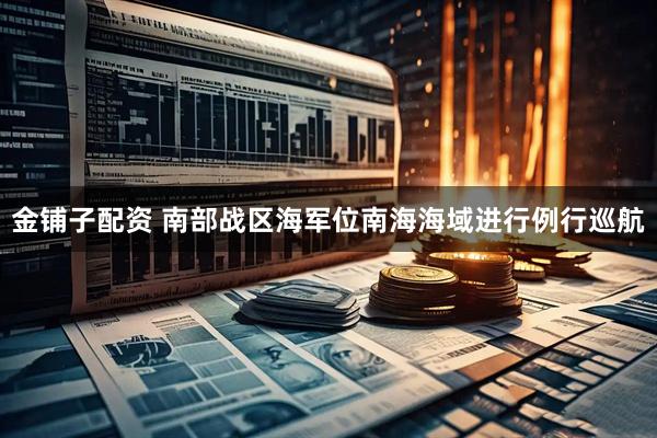金铺子配资 南部战区海军位南海海域进行例行巡航