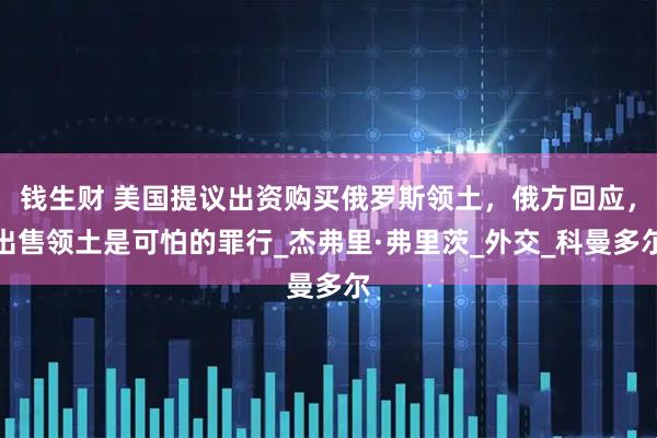 钱生财 美国提议出资购买俄罗斯领土，俄方回应，出售领土是可怕的罪行_杰弗里·弗里茨_外交_科曼多尔