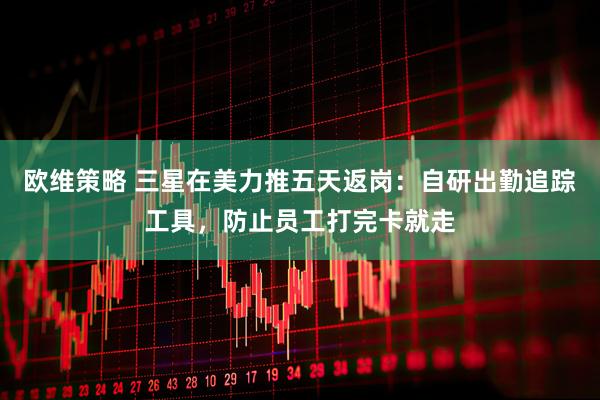 欧维策略 三星在美力推五天返岗：自研出勤追踪工具，防止员工打完卡就走