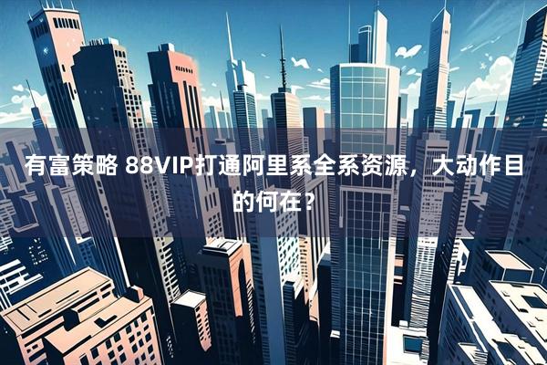 有富策略 88VIP打通阿里系全系资源，大动作目的何在？