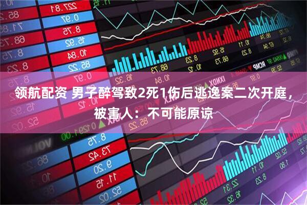 领航配资 男子醉驾致2死1伤后逃逸案二次开庭，被害人：不可能原谅