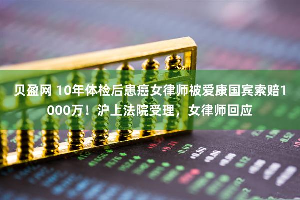 贝盈网 10年体检后患癌女律师被爱康国宾索赔1000万！沪上法院受理，女律师回应
