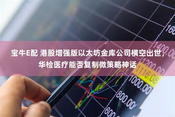 宝牛E配 港股增强版以太坊金库公司横空出世，华检医疗能否复制微策略神话