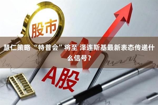 慧仁策略 “特普会”将至 泽连斯基最新表态传递什么信号？
