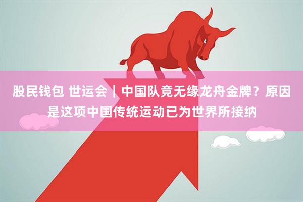 股民钱包 世运会｜中国队竟无缘龙舟金牌？原因是这项中国传统运动已为世界所接纳