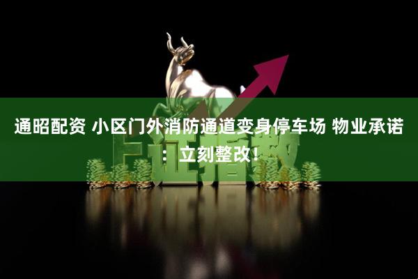 通昭配资 小区门外消防通道变身停车场 物业承诺：立刻整改！