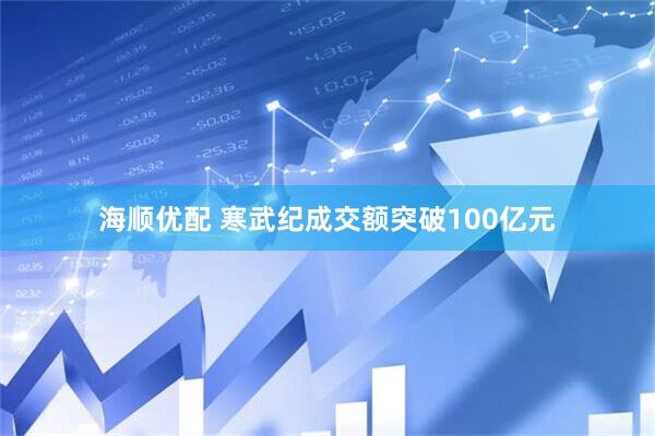 海顺优配 寒武纪成交额突破100亿元