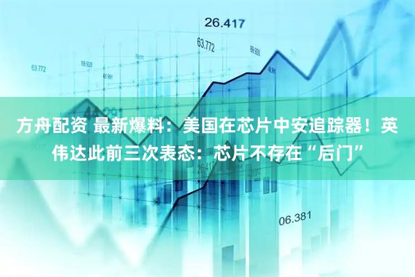 方舟配资 最新爆料：美国在芯片中安追踪器！英伟达此前三次表态：芯片不存在“后门”