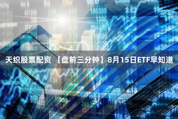 天织股票配资 【盘前三分钟】8月15日ETF早知道