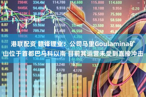 港联配资 赣锋锂业：公司马里Goulamina矿山位于首都巴马科以南 目前其运营未受到直接冲击