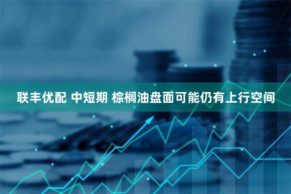 联丰优配 中短期 棕榈油盘面可能仍有上行空间