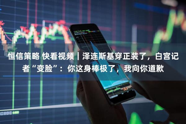 恒信策略 快看视频｜泽连斯基穿正装了，白宫记者“变脸”：你这身棒极了，我向你道歉