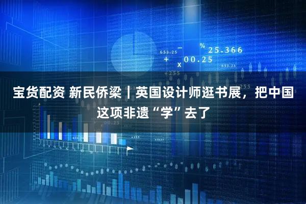 宝货配资 新民侨梁｜英国设计师逛书展，把中国这项非遗“学”去了