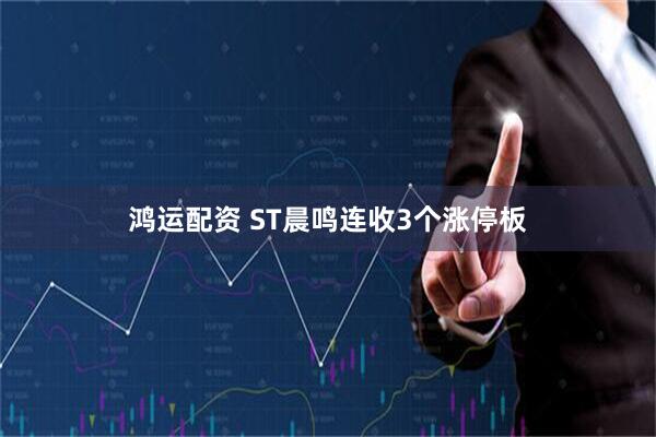 鸿运配资 ST晨鸣连收3个涨停板