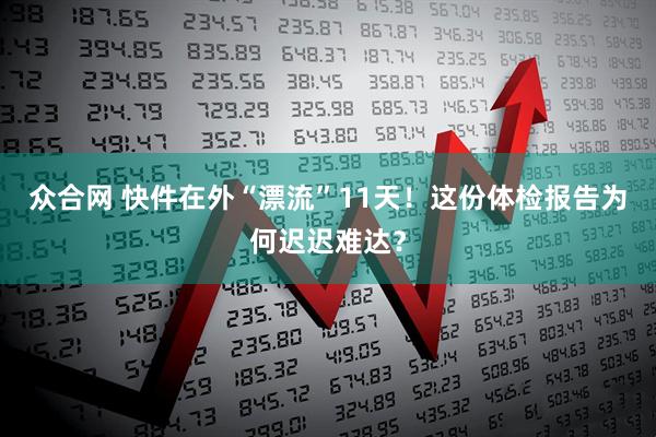 众合网 快件在外“漂流”11天！这份体检报告为何迟迟难达？