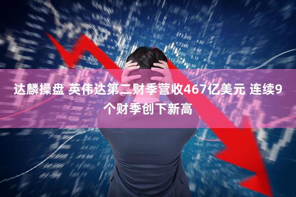 达麟操盘 英伟达第二财季营收467亿美元 连续9个财季创下新高