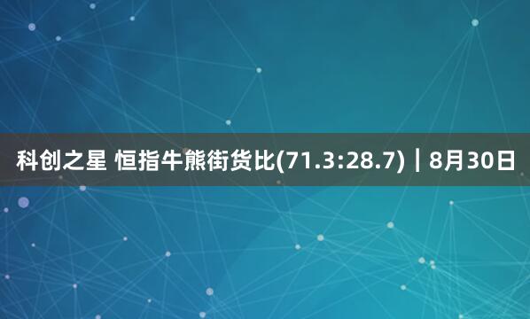 科创之星 恒指牛熊街货比(71.3:28.7)︱8月30日