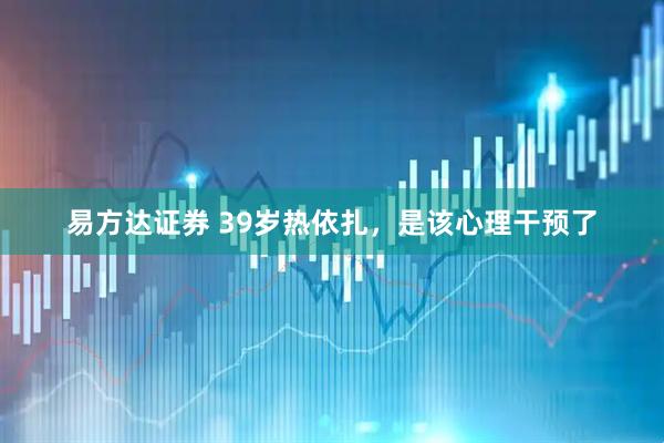 易方达证券 39岁热依扎，是该心理干预了