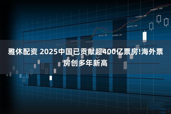 雅休配资 2025中国已贡献超400亿票房!海外票房创多年新高