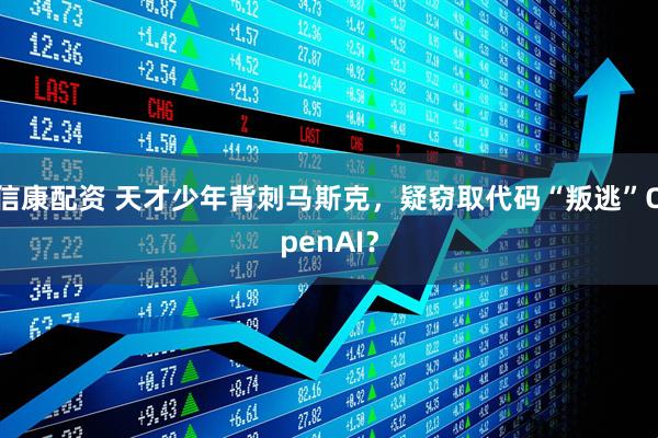 信康配资 天才少年背刺马斯克，疑窃取代码“叛逃”OpenAI？