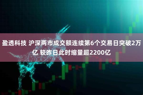 盈透科技 沪深两市成交额连续第6个交易日突破2万亿 较昨日此时缩量超2200亿