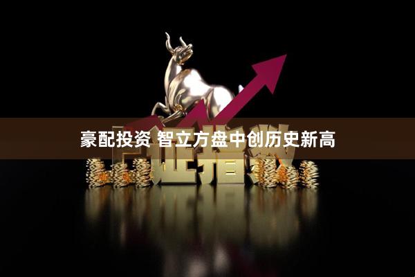 豪配投资 智立方盘中创历史新高