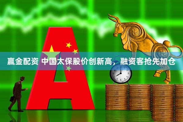 赢金配资 中国太保股价创新高，融资客抢先加仓