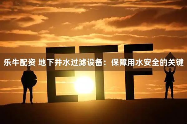 乐牛配资 地下井水过滤设备：保障用水安全的关键
