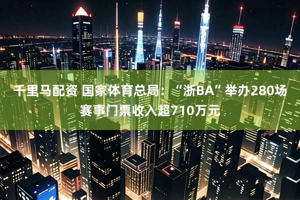 千里马配资 国家体育总局：“浙BA”举办280场赛事门票收入超710万元