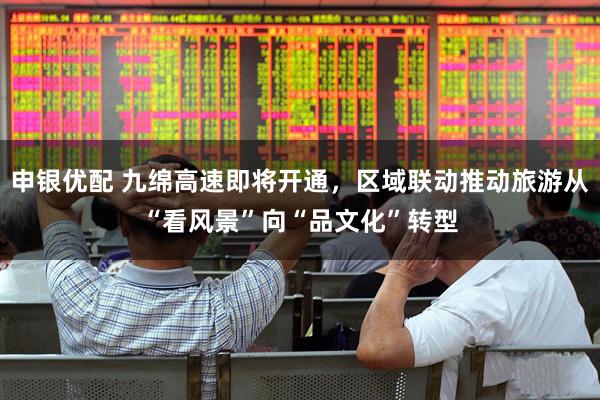 申银优配 九绵高速即将开通，区域联动推动旅游从“看风景”向“品文化”转型