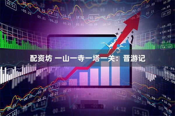 配资坊 一山一寺一塔一关：晋游记