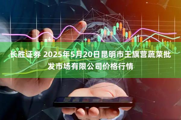 长胜证券 2025年5月20日昆明市王旗营蔬菜批发市场有限公司价格行情