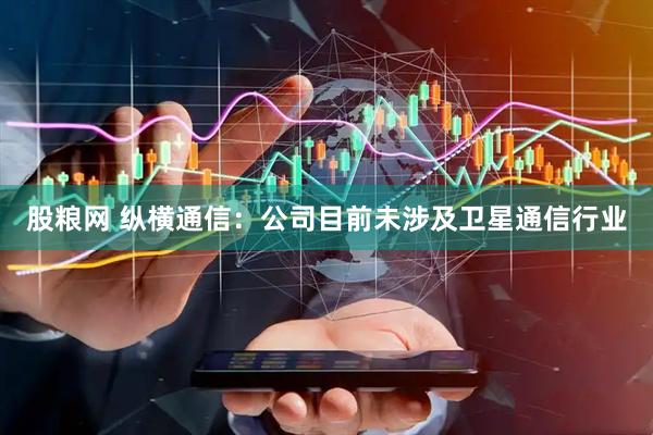股粮网 纵横通信：公司目前未涉及卫星通信行业