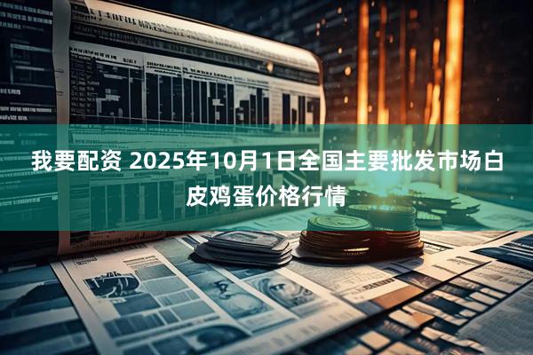 我要配资 2025年10月1日全国主要批发市场白皮鸡蛋价格行情