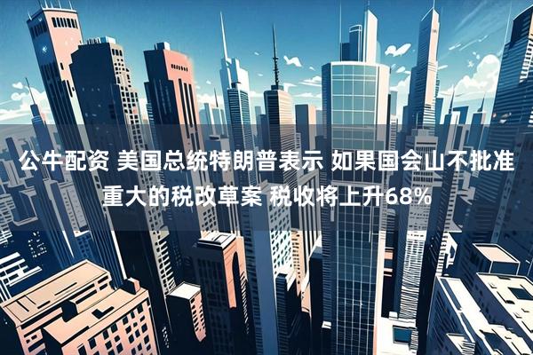 公牛配资 美国总统特朗普表示 如果国会山不批准重大的税改草案 税收将上升68%