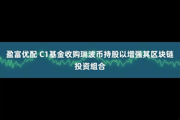 盈富优配 C1基金收购瑞波币持股以增强其区块链投资组合