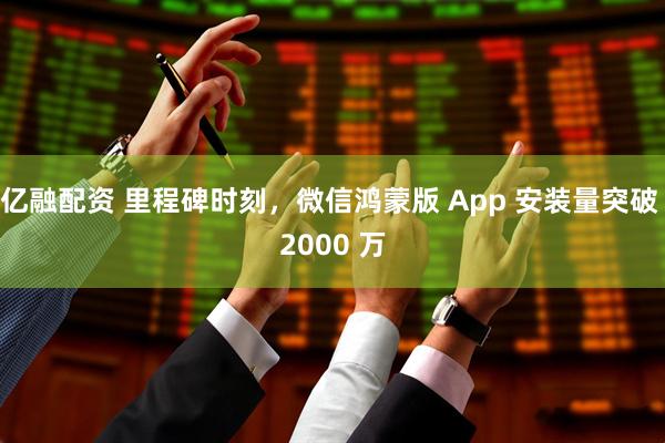 亿融配资 里程碑时刻，微信鸿蒙版 App 安装量突破 2000 万
