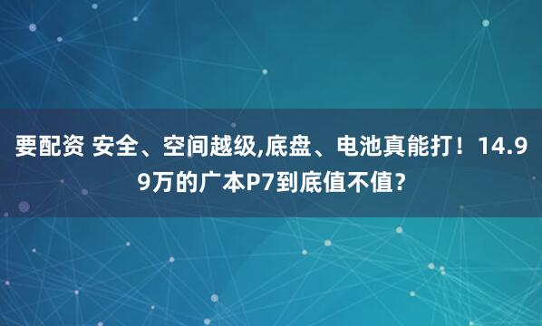 要配资 安全、空间越级,底盘、电池真能打!14.99万的广本P7到底值不值?