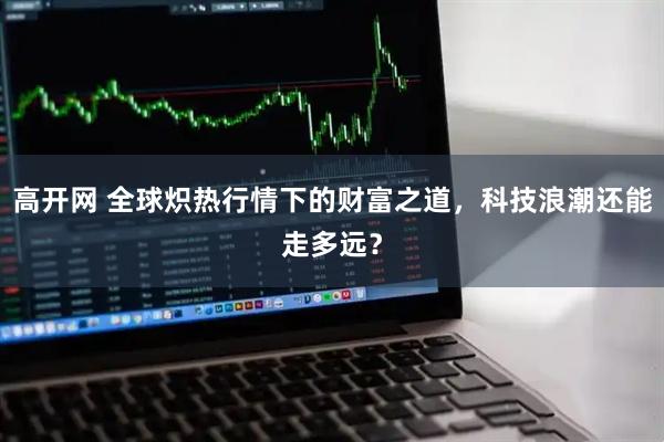 高开网 全球炽热行情下的财富之道,科技浪潮还能走多远?
