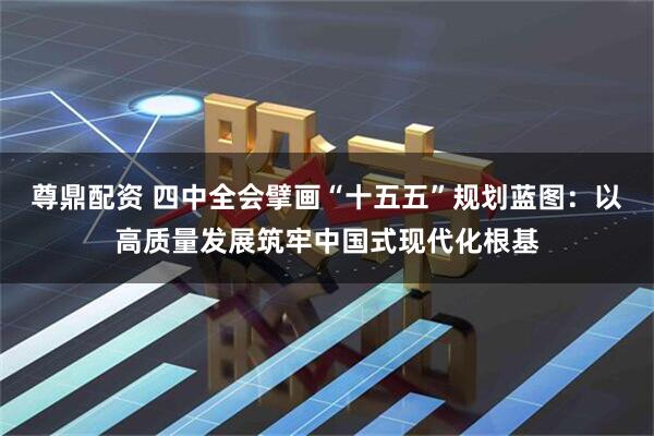 尊鼎配资 四中全会擘画“十五五”规划蓝图:以高质量发展筑牢中国式现代化根基