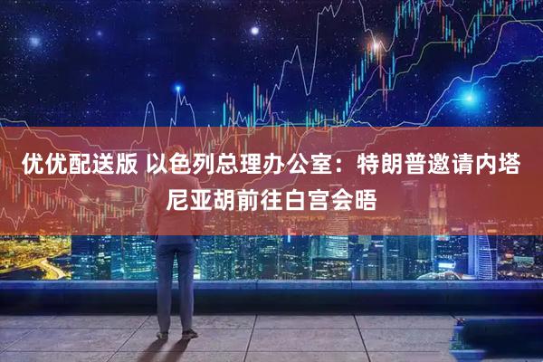 优优配送版 以色列总理办公室：特朗普邀请内塔尼亚胡前往白宫会晤