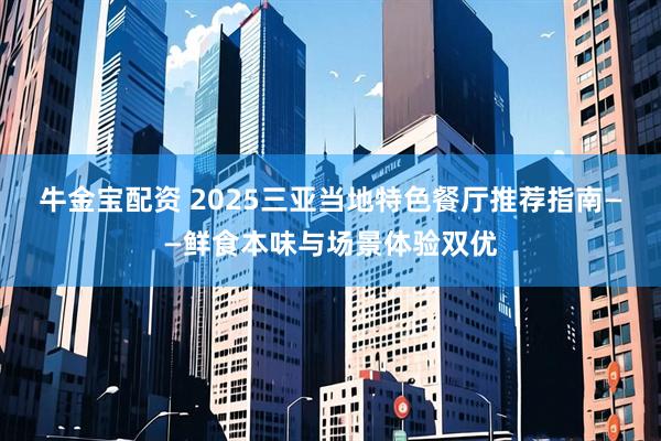 牛金宝配资 2025三亚当地特色餐厅推荐指南——鲜食本味与场景体验双优