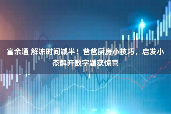 富余通 解冻时间减半！爸爸厨房小技巧，启发小杰解开数字题获惊喜