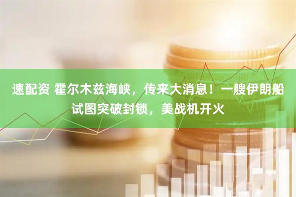速配资 霍尔木兹海峡,传来大消息!一艘伊朗船试图突破封锁,美战机开火