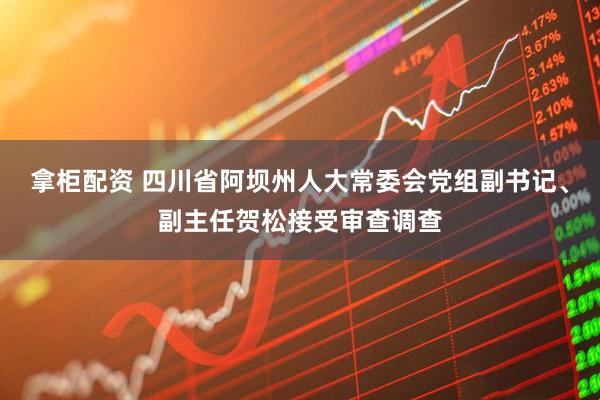 拿柜配资 四川省阿坝州人大常委会党组副书记、副主任贺松接受审查调查