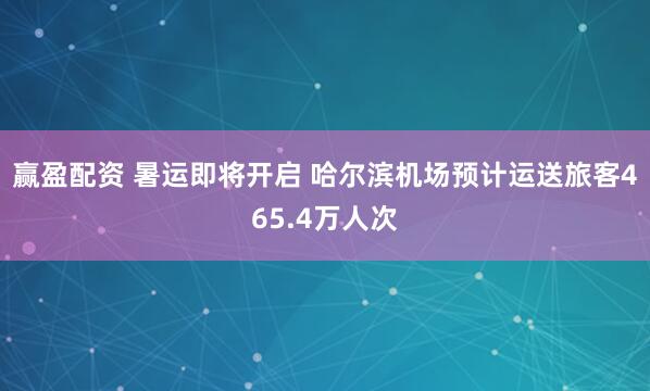 赢盈配资 暑运即将开启 哈尔滨机场预计运送旅客465.4万人次