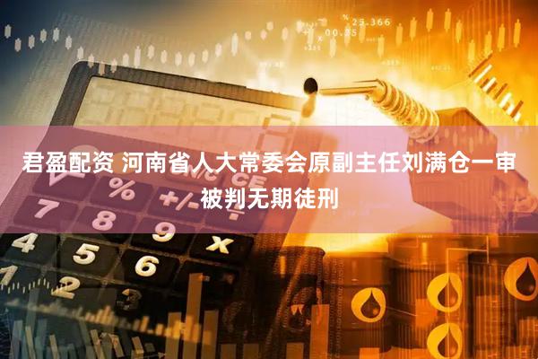 君盈配资 河南省人大常委会原副主任刘满仓一审被判无期徒刑